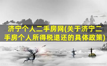 济宁个人二手房网(关于济宁二手房个人所得税退还的具体政策)