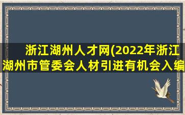 浙江湖州人才网(2022年浙江湖州市管委会人材引进有机会入编吗)