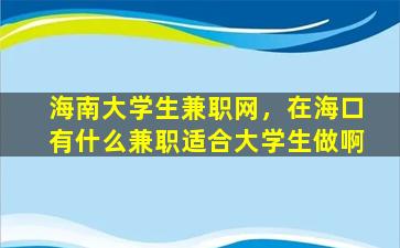 海南大学生兼职网，在海口有什么兼职适合大学生做啊