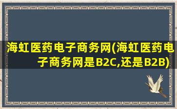 海虹医*电子商务网(海虹医*电子商务网是B2C,还是B2B)