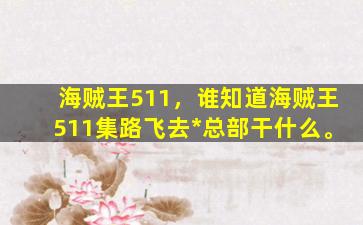 海贼王511，谁知道海贼王511集路飞去*总部干什么。