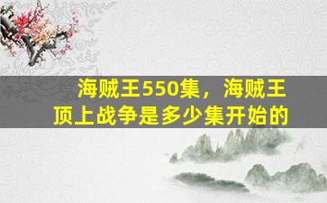 海贼王550集，海贼王顶上战争是多少集开始的