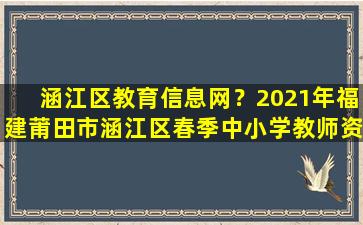 涵江区教育信息网？2021年福建莆田市涵江区春季中小学教师资格认定工作的通告