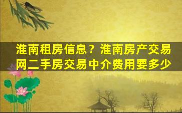 淮南租房信息？淮南房产交易网二手房交易中介费用要多少