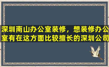 深圳南山办公室装修，想装修办公室有在这方面比较擅长的深圳*推荐吗