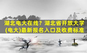 湖北电大在线？湖北省开放大学(电大)最新报名入口及收费标准插图