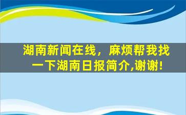 湖南新闻在线，麻烦帮我找一下湖南日报简介,谢谢!