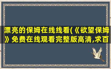 漂亮的保姆在线线看(《欲望保姆》*完整版高清,求百度网盘资源)