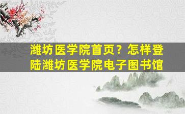 潍坊医学院首页？怎样登陆潍坊医学院电子图书馆