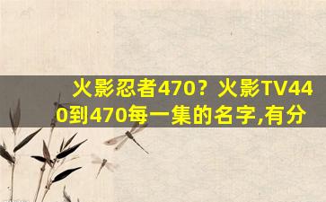 火影忍者470？火影TV440到470每一集的名字,有分插图