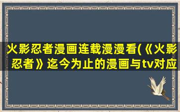 火影忍者漫画连载漫漫看(《火影忍者》迄今为止的漫画与tv对应的集数)