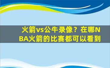 火箭vs公牛录像？在哪NBA火箭的比赛都可以看到