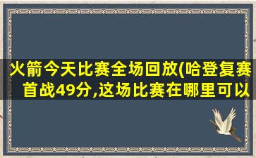 火箭今天比赛全场回放(哈登复赛首战49分,这场比赛在哪里可以看全场回放)