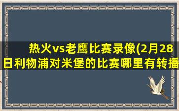 热火vs老鹰比赛录像(2月28日利物浦对米堡的比赛哪里有转播)