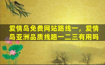 爱情岛免费网站路线一，爱情岛亚洲品质线路一二三有用吗插图