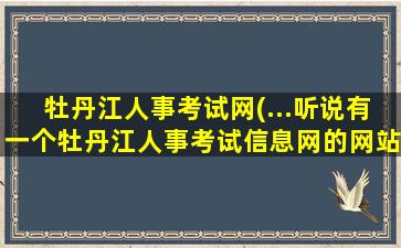 牡丹江人事考试网(…听说有一个牡丹江人事考试信息网的网站,但是进不去,)