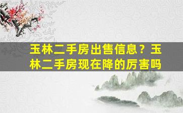 玉林二手房*信息？玉林二手房现在降的厉害吗