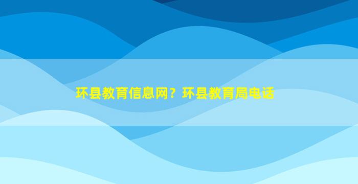 环县教育信息网？环县教育局电话插图