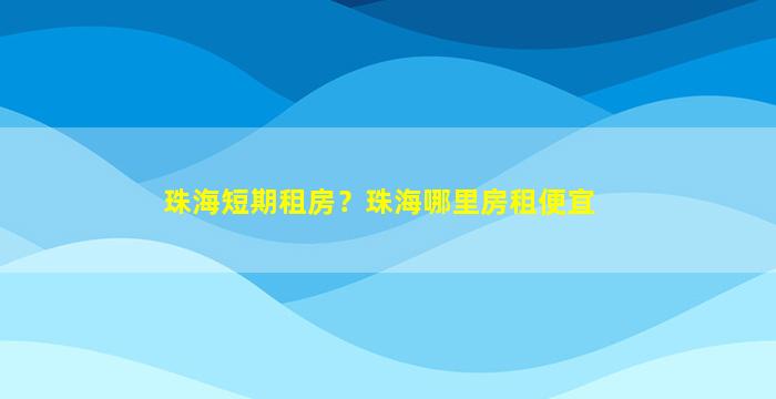 珠海短期租房？珠海哪里房租便宜