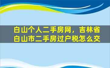 白山个人二手房网，吉林省白山市二手房过户税怎么交