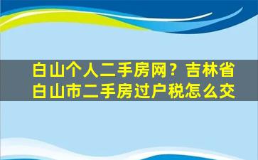 白山个人二手房网？吉林省白山市二手房过户税怎么交