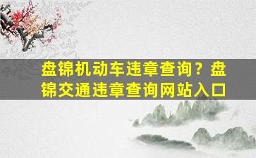 盘锦机动车违章查询？盘锦交通违章查询网站入口