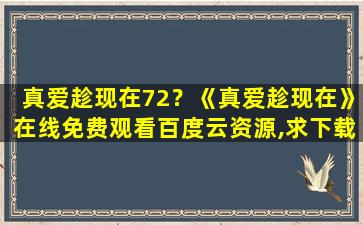 真爱趁现在72？《真爱趁现在》在线免费观看百度云资源,求下载插图