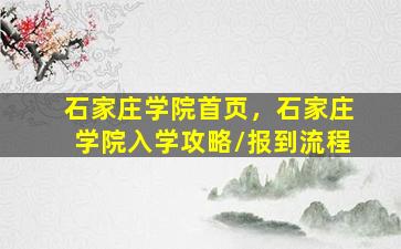 石家庄学院首页，石家庄学院入学攻略//报到流程