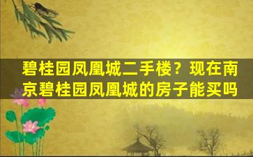 碧桂园凤凰城二手楼？现在南京碧桂园凤凰城的房子能买吗