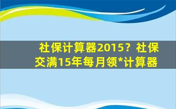 社保计算器2015？社保交满15年每月领*计算器插图