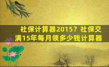 社保计算器2015？社保交满15年每月领*计算器