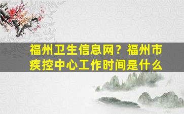 福州卫生信息网？福州市疾控中心工作时间是什么