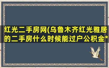 红光二手房网(乌鲁木齐红光雅居的二手房什么时候能过户公积金*)插图