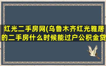 红光二手房网(乌鲁木齐红光雅居的二手房什么时候能过户公积金*)