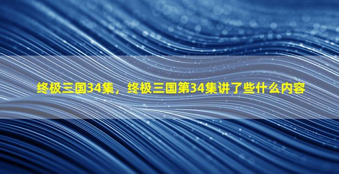 终极三国34集，终极三国第34集讲了些什么内容插图