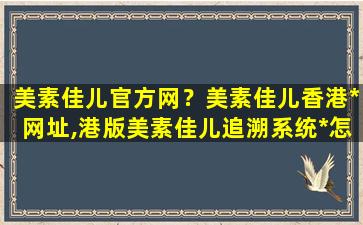 美素佳儿官方网？美素佳儿香港*网址,港版美素佳儿追溯系统*怎么查询奶源插图