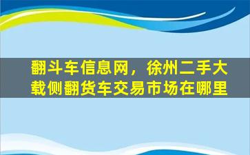 翻斗车信息网，徐州二手大载侧翻货车交易市场在哪里