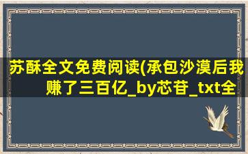 苏酥全文免费阅读(承包沙漠后我赚了三百亿_by芯苷_txt全文免费阅读)