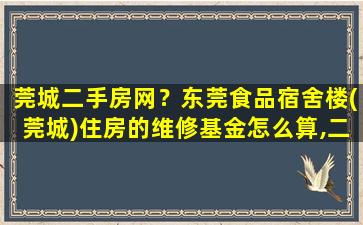 莞城二手房网？东莞食品宿舍楼(莞城)住房的维修基金怎么算,二手房交易流程