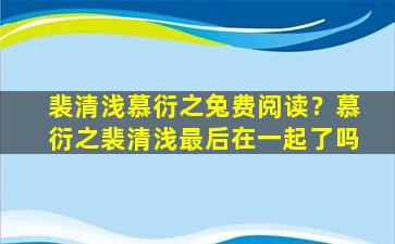 裴清浅慕衍之兔费阅读？慕衍之裴清浅最后在一起了吗插图