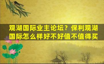 观湖国际业主论坛？保利观湖国际怎么样好不好值不值得买