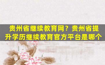 贵州省继续教育网？贵州省提升学历继续教育官方平台是哪个插图