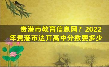 贵港市教育信息网？2022年贵港市达开高中分数要多少