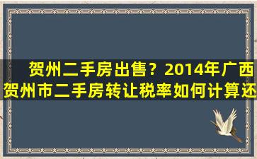 贺州二手房*？2014年广西贺州市二手房转让税率如何计算还有没有5年期限