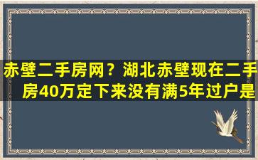 赤壁二手房网？湖北赤壁现在二手房40万定下来没有满5年过户是怎么收费的插图