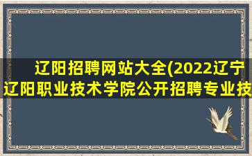 辽阳招聘网站大全(2022辽宁辽阳职业技术学院公开招聘专业技术人员公告【15人】)