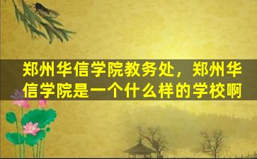 郑州华信学院教务处，郑州华信学院是一个什么样的学校啊插图