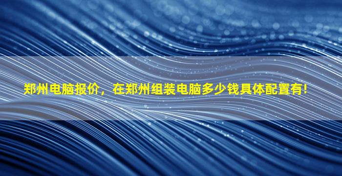 郑州电脑报价，在郑州组装电脑*具体配置有!