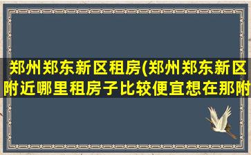 郑州郑东新区租房(郑州郑东新区附近哪里租房子比较便宜想在那附近上班。)插图