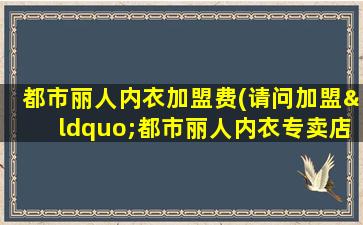 都市丽人内衣加盟费(请问加盟“都市丽人内衣专卖店”要多少加盟费)